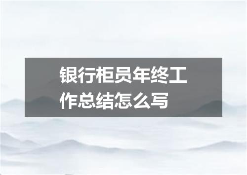 银行柜员年终工作总结怎么写