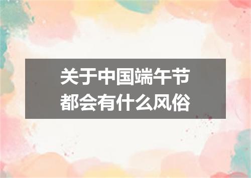 关于中国端午节都会有什么风俗