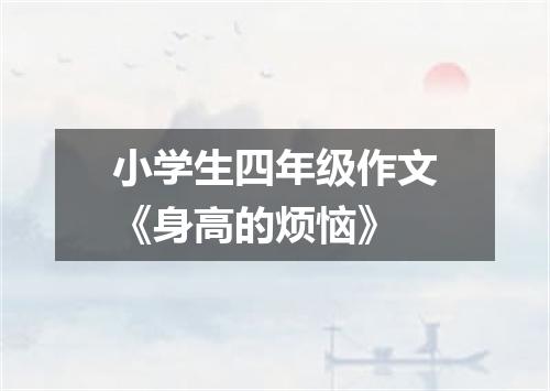 小学生四年级作文《身高的烦恼》