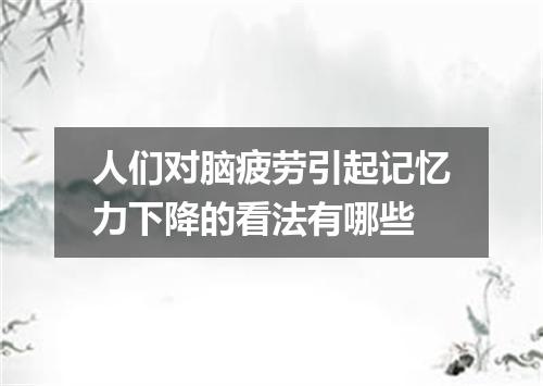 人们对脑疲劳引起记忆力下降的看法有哪些