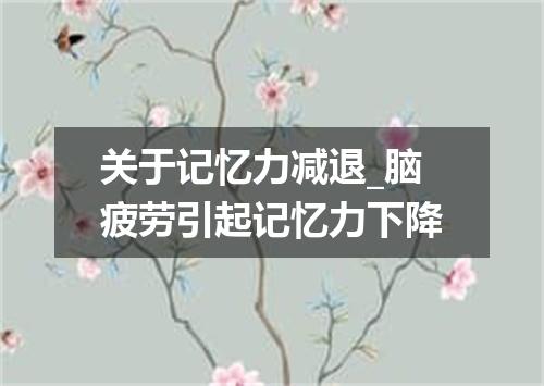 关于记忆力减退_脑疲劳引起记忆力下降