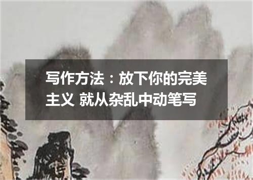 写作方法：放下你的完美主义 就从杂乱中动笔写