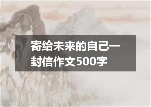 寄给未来的自己一封信作文500字