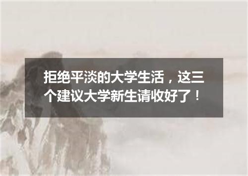 拒绝平淡的大学生活，这三个建议大学新生请收好了！
