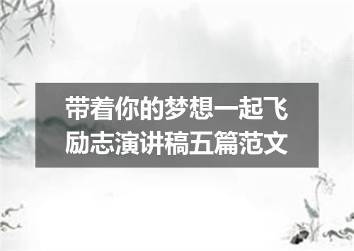 带着你的梦想一起飞励志演讲稿五篇范文