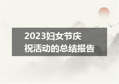 2023妇女节庆祝活动的总结报告