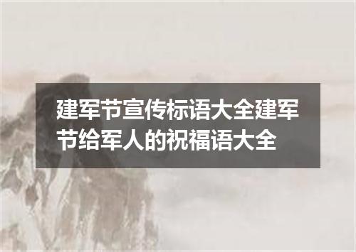 建军节宣传标语大全建军节给军人的祝福语大全