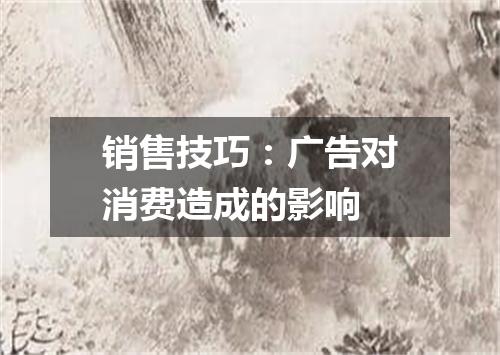 销售技巧:广告对消费造成的影响