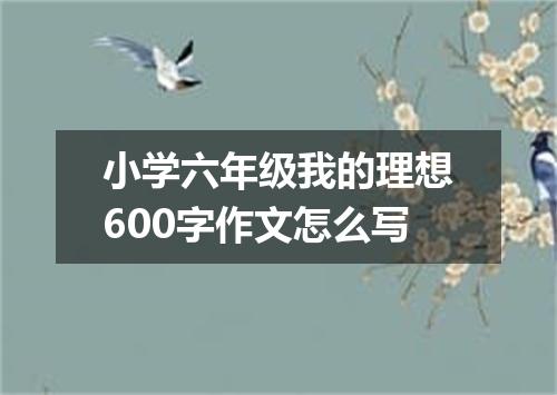 小学六年级我的理想600字作文怎么写