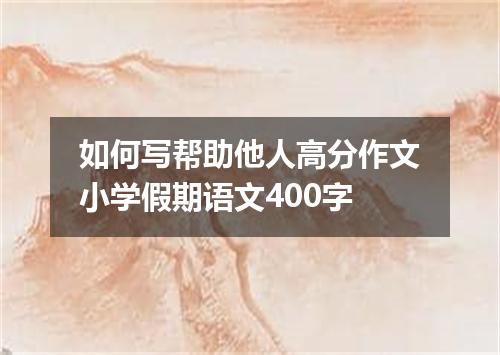 如何写帮助他人高分作文小学假期语文400字