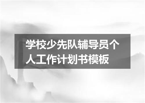 学校少先队辅导员个人工作计划书模板