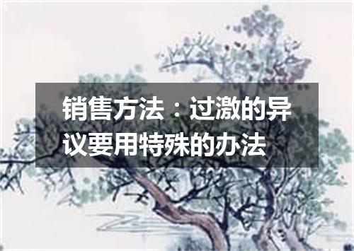 销售方法：过激的异议要用特殊的办法