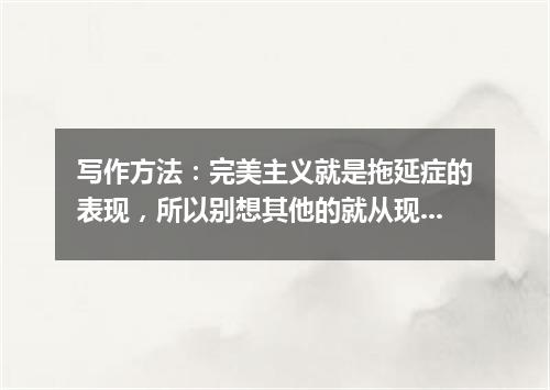 写作方法：完美主义就是拖延症的表现，所以别想其他的就从现在开始写