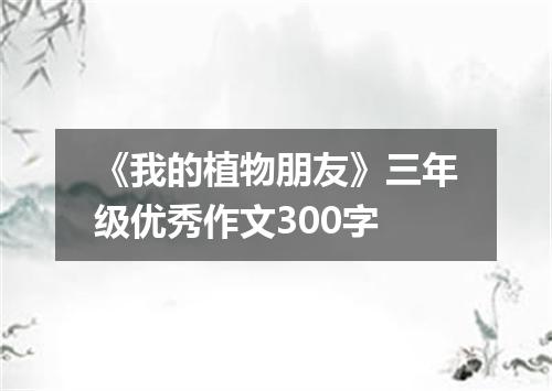 《我的植物朋友》三年级优秀作文300字