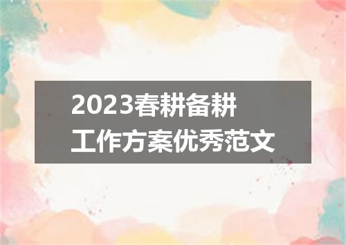 2023春耕备耕工作方案优秀范文