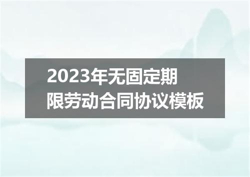 2023年无固定期限劳动合同协议模板