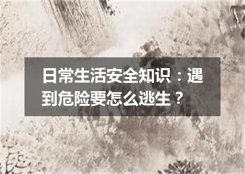 日常生活安全知识：遇到危险要怎么逃生？