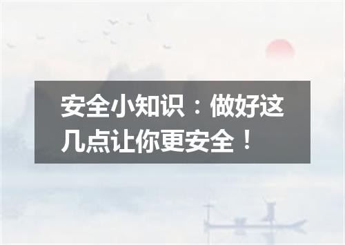 安全小知识：做好这几点让你更安全！