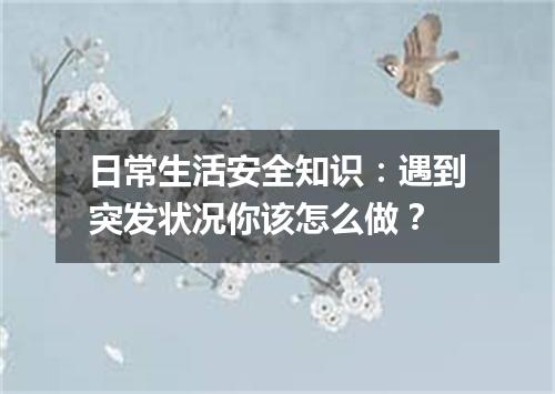 日常生活安全知识：遇到突发状况你该怎么做？