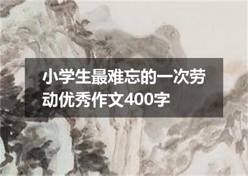 小学生最难忘的一次劳动优秀作文400字