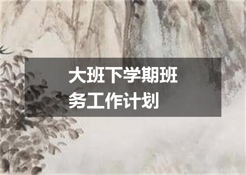 大班下学期班务工作计划
