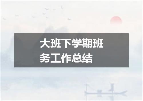 大班下学期班务工作总结