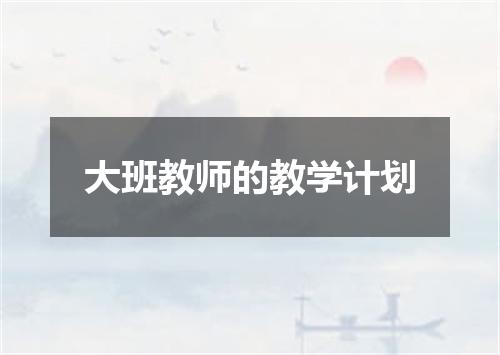 大班教师的教学计划