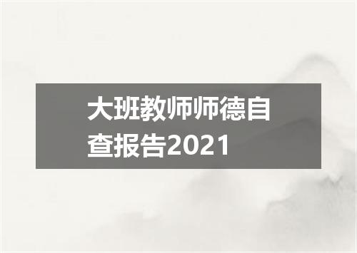 大班教师师德自查报告2021