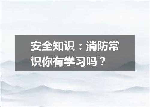 安全知识：消防常识你有学习吗？