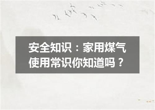 安全知识：家用煤气使用常识你知道吗？