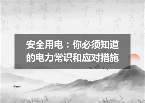 安全用电：你必须知道的电力常识和应对措施