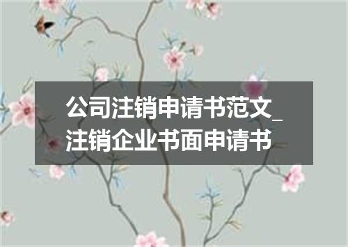 公司注销申请书范文_注销企业书面申请书