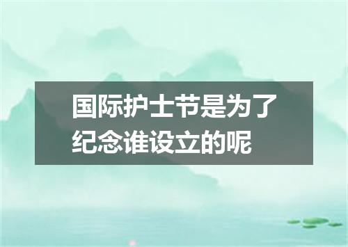 国际护士节是为了纪念谁设立的呢
