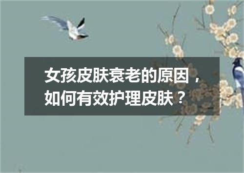女孩皮肤衰老的原因，如何有效护理皮肤？