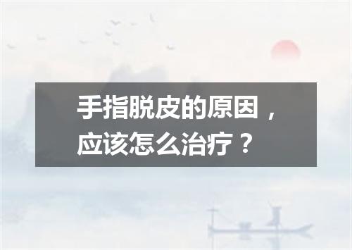 手指脱皮的原因，应该怎么治疗？