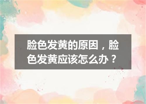 脸色发黄的原因，脸色发黄应该怎么办？