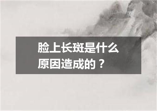 脸上长斑是什么原因造成的？