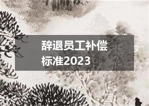 辞退员工补偿标准2023