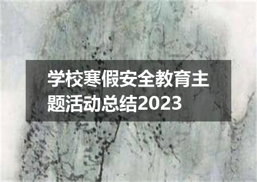 学校寒假安全教育主题活动总结2023