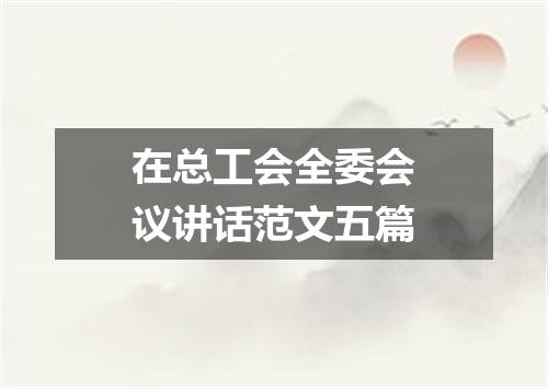 在总工会全委会议讲话范文五篇