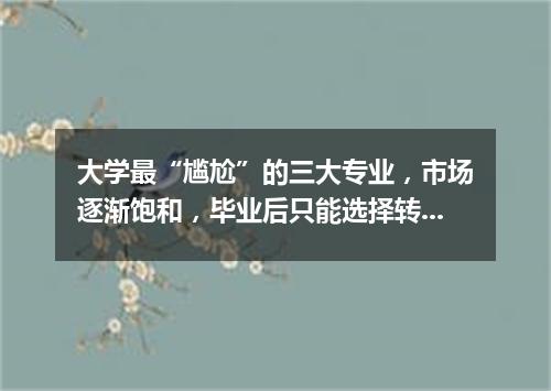 大学最“尴尬”的三大专业，市场逐渐饱和，毕业后只能选择转行！
