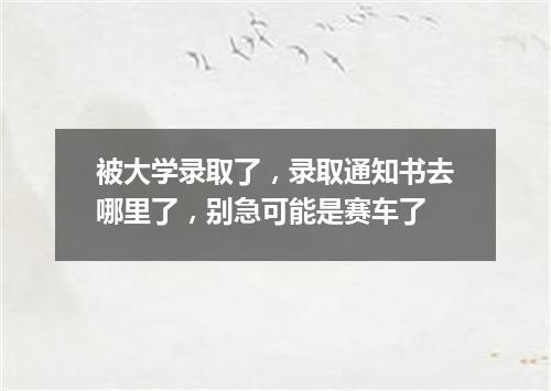 被大学录取了，录取通知书去哪里了，别急可能是赛车了