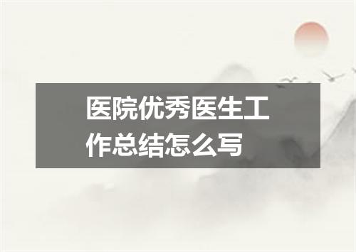 医院优秀医生工作总结怎么写