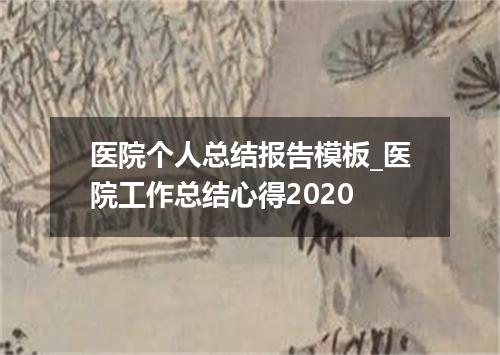 医院个人总结报告模板_医院工作总结心得2020