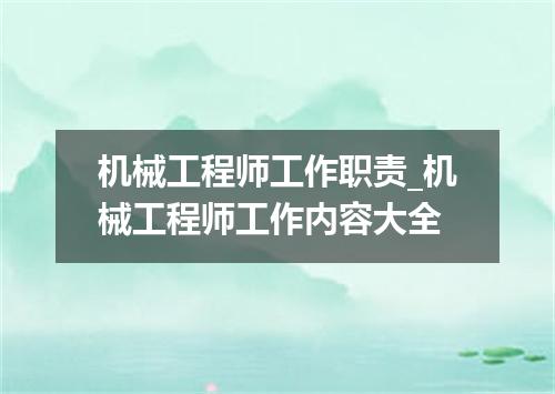 机械工程师工作职责_机械工程师工作内容大全
