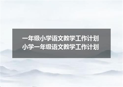 一年级小学语文教学工作计划 小学一年级语文教学工作计划