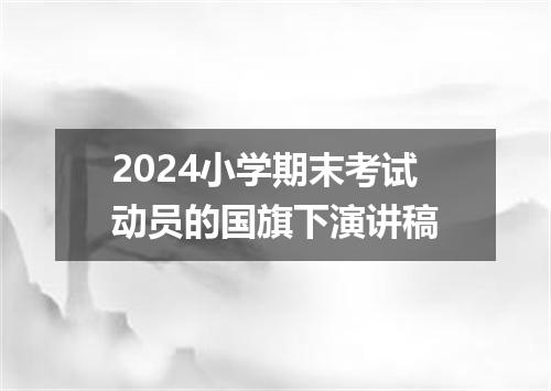 2024小学期末考试动员的国旗下演讲稿