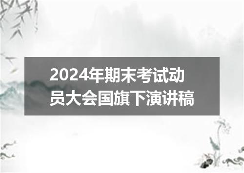 2024年期末考试动员大会国旗下演讲稿