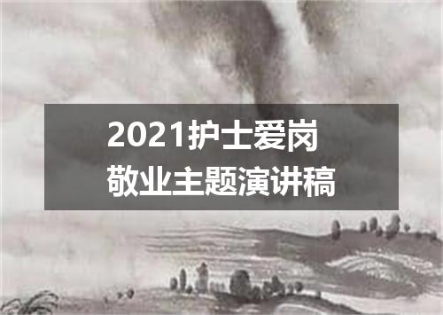 2021护士爱岗敬业主题演讲稿