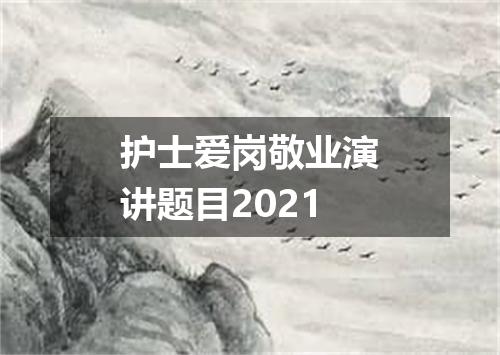 护士爱岗敬业演讲题目2021